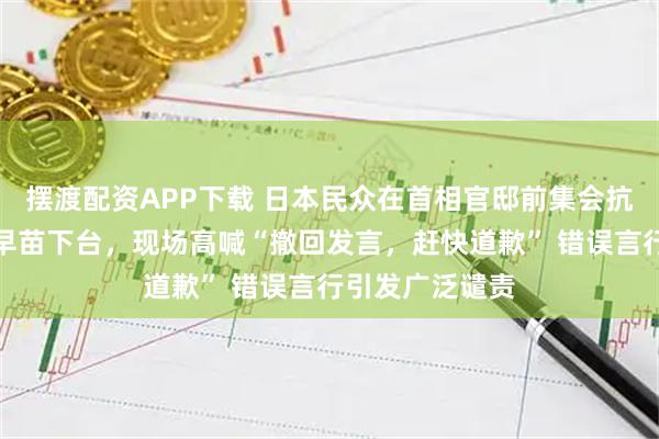 摆渡配资APP下载 日本民众在首相官邸前集会抗议，要求高市早苗下台，现场高喊“撤回发言，赶快道歉” 错误言行引发广泛谴责