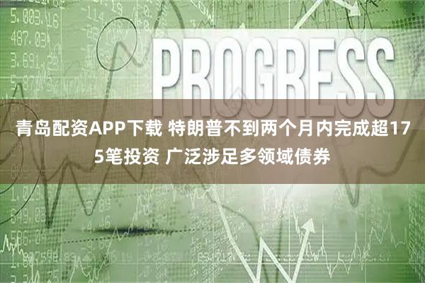 青岛配资APP下载 特朗普不到两个月内完成超175笔投资 广泛涉足多领域债券