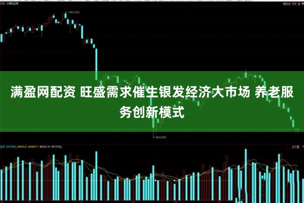满盈网配资 旺盛需求催生银发经济大市场 养老服务创新模式