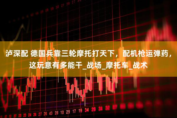 泸深配 德国兵靠三轮摩托打天下，配机枪运弹药，这玩意有多能干_战场_摩托车_战术