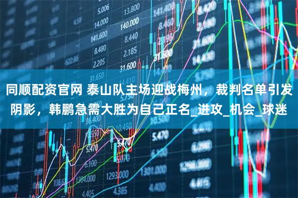 同顺配资官网 泰山队主场迎战梅州，裁判名单引发阴影，韩鹏急需大胜为自己正名_进攻_机会_球迷