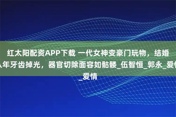 红太阳配资APP下载 一代女神变豪门玩物，结婚八年牙齿掉光，器官切除面容如骷髅_伍智恒_郭永_爱情