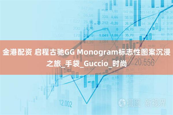 金港配资 启程古驰GG Monogram标志性图案沉浸之旅_手袋_Guccio_时尚