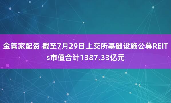 金管家配资 截至7月29日上交所基础设施公募REITs市值合计1387.33亿元