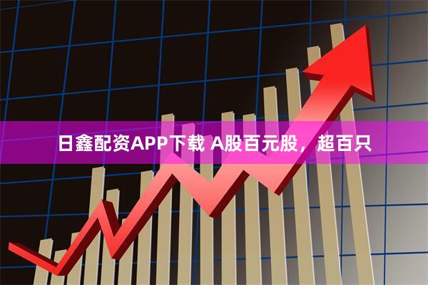 日鑫配资APP下载 A股百元股，超百只