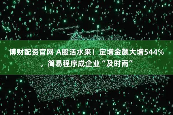 博财配资官网 A股活水来！定增金额大增544%，简易程序成企业“及时雨”