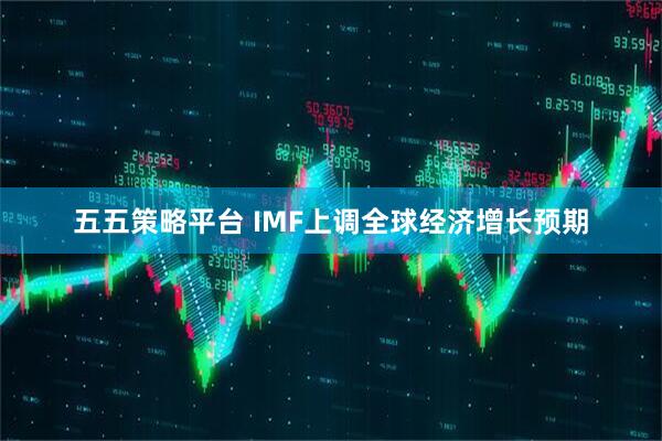 五五策略平台 IMF上调全球经济增长预期
