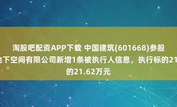 淘股吧配资APP下载 中国建筑(601668)参股的中建地下空间有限公司新增1条被执行人信息，执行标的21.62万元