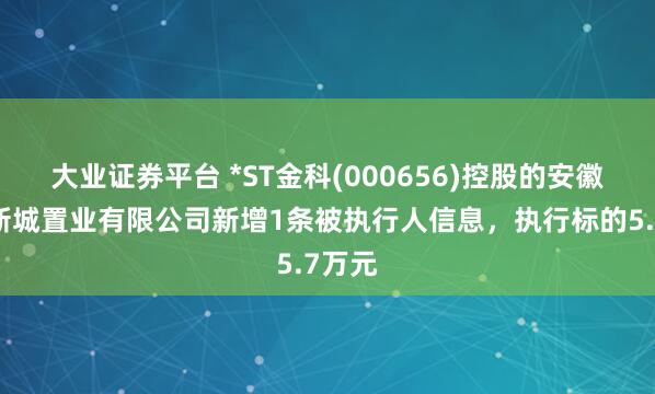 大业证券平台 *ST金科(000656)控股的安徽西湖新城置业有限公司新增1条被执行人信息，执行标的5.7万元