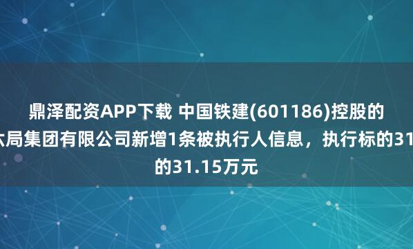 鼎泽配资APP下载 中国铁建(601186)控股的中铁十六局集团有限公司新增1条被执行人信息，执行标的31.15万元
