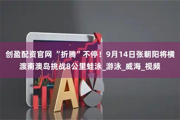 创盈配资官网 “折腾”不停！9月14日张朝阳将横渡南澳岛挑战8公里蛙泳_游泳_威海_视频