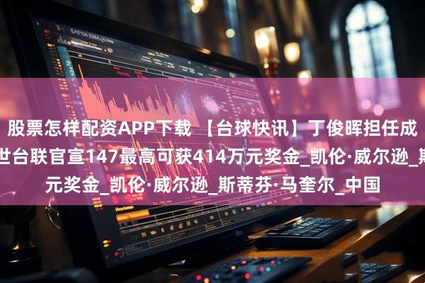 股票怎样配资APP下载 【台球快讯】丁俊晖担任成都世运会火炬手；世台联官宣147最高可获414万元奖金_凯伦·威尔逊_斯蒂芬·马奎尔_中国