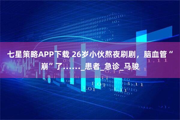 七星策略APP下载 26岁小伙熬夜刷剧，脑血管“崩”了……_患者_急诊_马骏