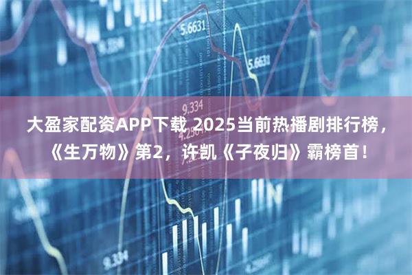 大盈家配资APP下载 2025当前热播剧排行榜，《生万物》第2，许凯《子夜归》霸榜首！