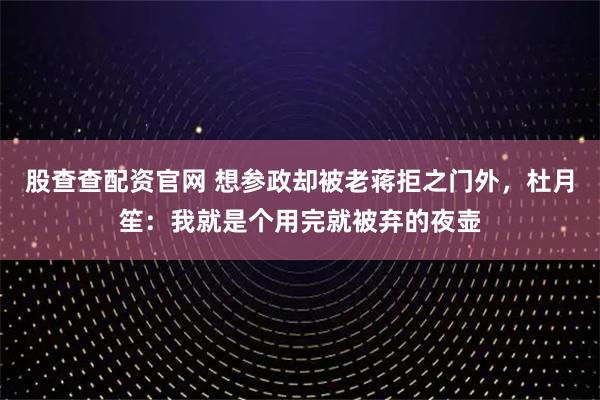 股查查配资官网 想参政却被老蒋拒之门外，杜月笙：我就是个用完就被弃的夜壶