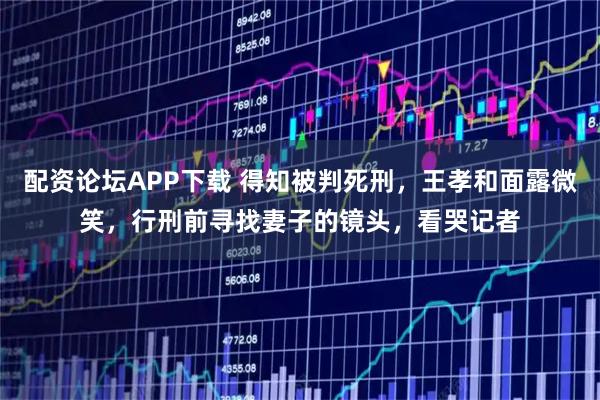 配资论坛APP下载 得知被判死刑，王孝和面露微笑，行刑前寻找妻子的镜头，看哭记者