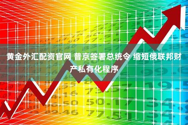 黄金外汇配资官网 普京签署总统令 缩短俄联邦财产私有化程序