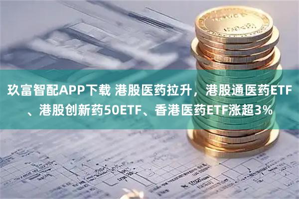 玖富智配APP下载 港股医药拉升，港股通医药ETF、港股创新药50ETF、香港医药ETF涨超3%