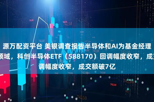 源万配资平台 美银调查报告半导体和AI为基金经理最为青睐领域，科创半导体ETF（588170）回调幅度收窄，成交额破7亿