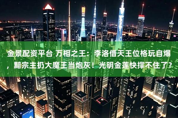 金景配资平台 万相之王：李洛借天王位格玩自爆，黯宗主扔大魔王当炮灰！光明金莲快撑不住了？