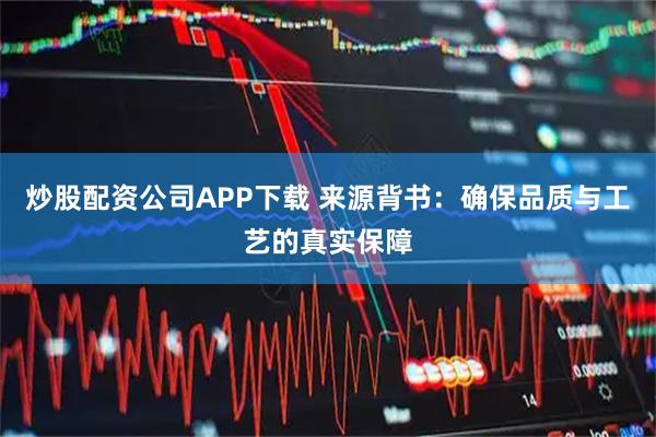 炒股配资公司APP下载 来源背书：确保品质与工艺的真实保障