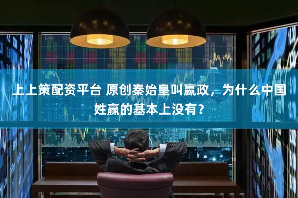 上上策配资平台 原创秦始皇叫嬴政，为什么中国姓赢的基本上没有？