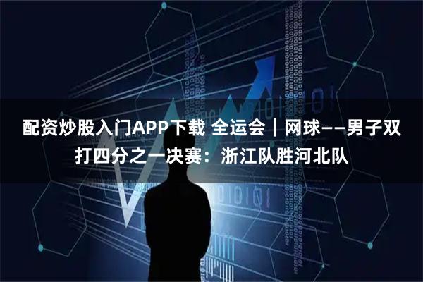 配资炒股入门APP下载 全运会｜网球——男子双打四分之一决赛：浙江队胜河北队