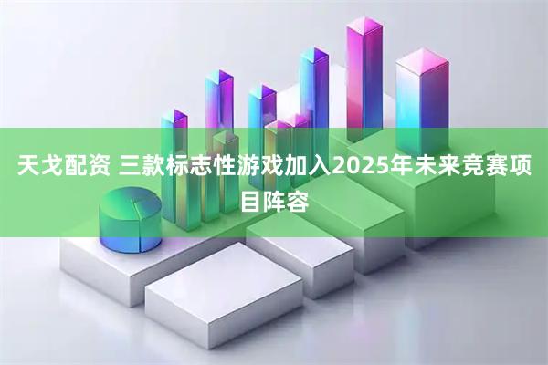 天戈配资 三款标志性游戏加入2025年未来竞赛项目阵容