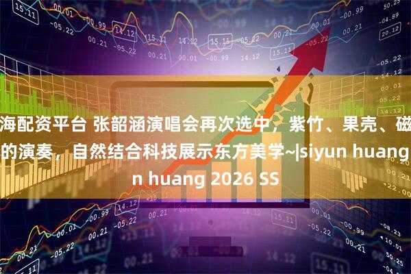 思海配资平台 张韶涵演唱会再次选中，紫竹、果壳、磁石相互碰撞的演奏，自然结合科技展示东方美学~|siyun huang 2026 SS