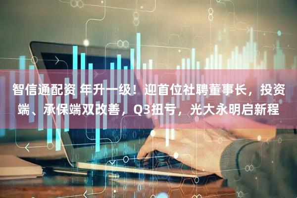 智信通配资 年升一级！迎首位社聘董事长，投资端、承保端双改善，Q3扭亏，光大永明启新程