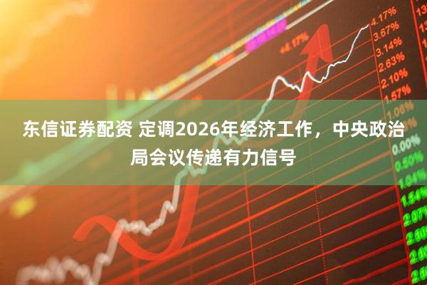 东信证券配资 定调2026年经济工作，中央政治局会议传递有力信号