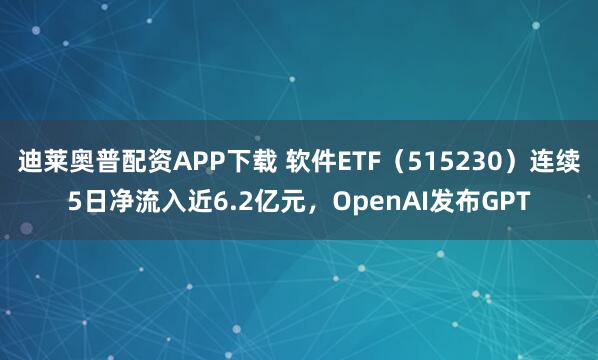 迪莱奥普配资APP下载 软件ETF（515230）连续5日净流入近6.2亿元，OpenAI发布GPT