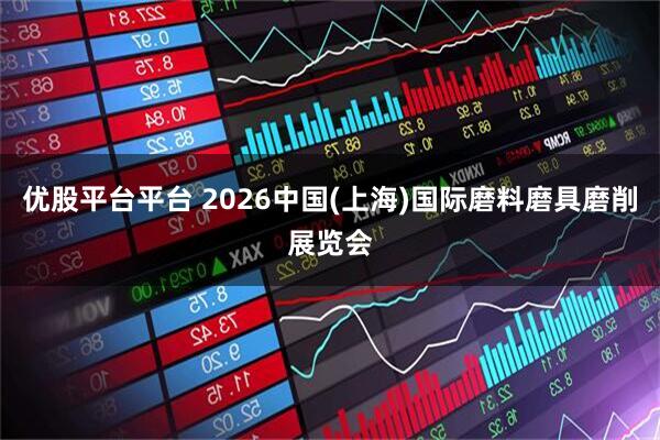 优股平台平台 2026中国(上海)国际磨料磨具磨削展览会