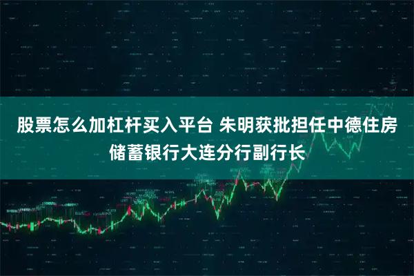 股票怎么加杠杆买入平台 朱明获批担任中德住房储蓄银行大连分行副行长