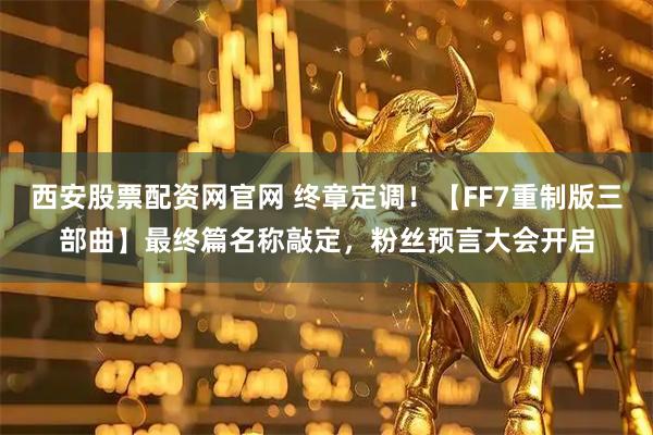 西安股票配资网官网 终章定调！【FF7重制版三部曲】最终篇名称敲定，粉丝预言大会开启