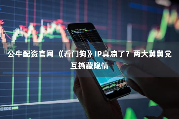 公牛配资官网 《看门狗》IP真凉了？两大舅舅党互撕藏隐情