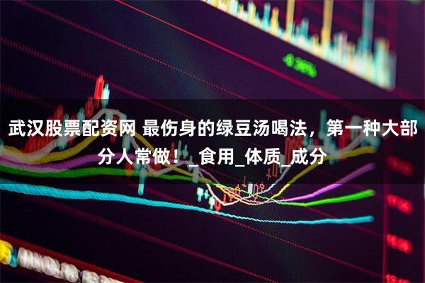 武汉股票配资网 最伤身的绿豆汤喝法,第一种大部分人常做!_食用_体质_成分