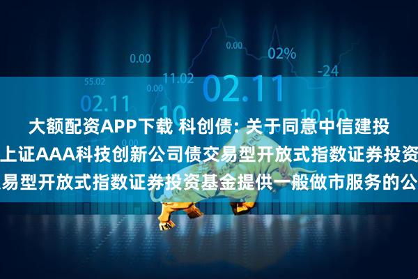 大额配资APP下载 科创债: 关于同意中信建投证券股份有限公司为博时上证AAA科技创新公司债交易型开放式指数证券投资基金提供一般做市服务的公告
