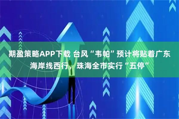 期盈策略APP下载 台风“韦帕”预计将贴着广东海岸线西行，珠海全市实行“五停”