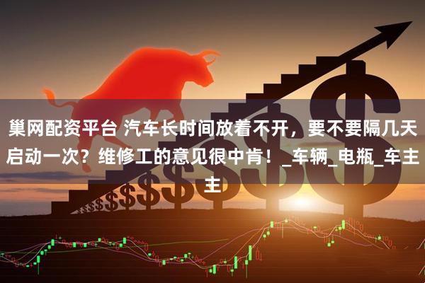 巢网配资平台 汽车长时间放着不开，要不要隔几天启动一次？维修工的意见很中肯！_车辆_电瓶_车主