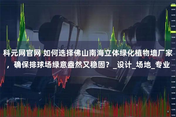 科元网官网 如何选择佛山南海立体绿化植物墙厂家，确保排球场绿意盎然又稳固？_设计_场地_专业
