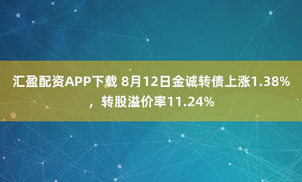 汇盈配资APP下载 8月12日金诚转债上涨1.38%,转股溢价率11.24%
