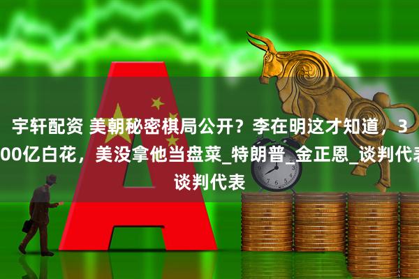 宇轩配资 美朝秘密棋局公开？李在明这才知道，3500亿白花，美没拿他当盘菜_特朗普_金正恩_谈判代表