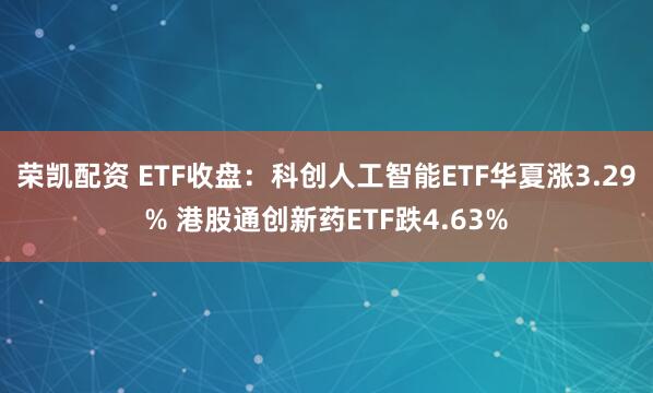 荣凯配资 ETF收盘：科创人工智能ETF华夏涨3.29% 港股通创新药ETF跌4.63%