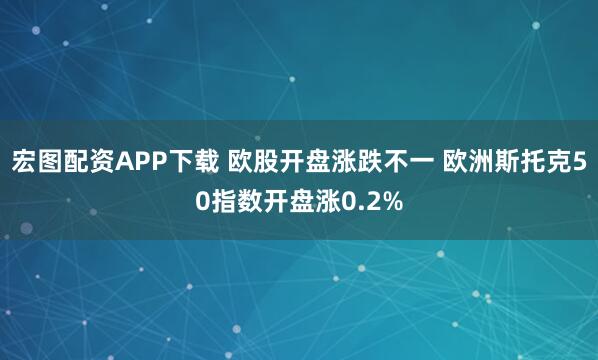 宏图配资APP下载 欧股开盘涨跌不一 欧洲斯托克50指数开盘涨0.2%