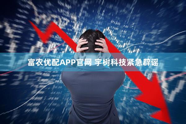 富农优配APP官网 宇树科技紧急辟谣