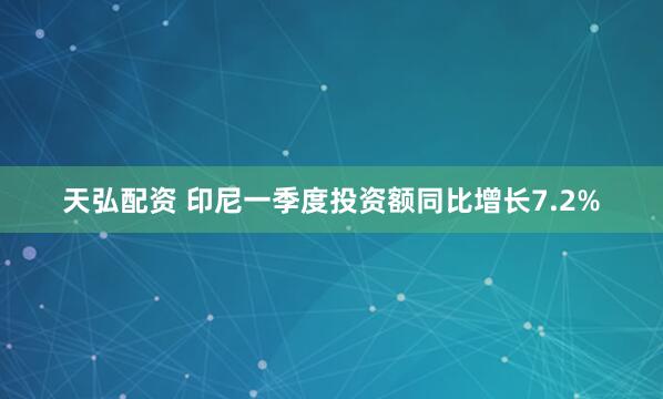天弘配资 印尼一季度投资额同比增长7.2%